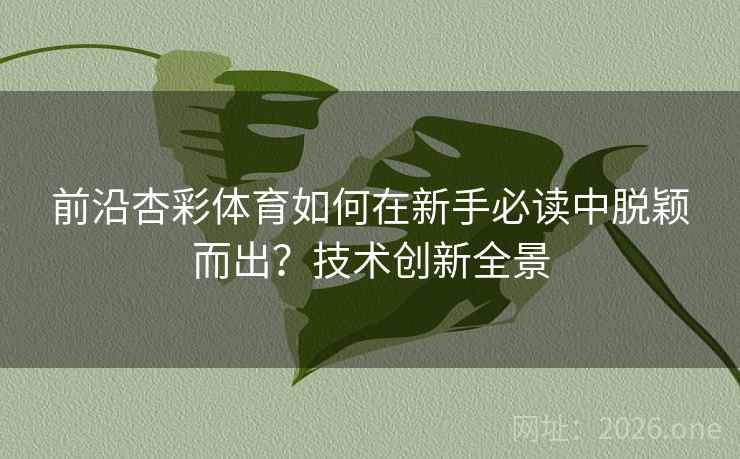 前沿杏彩体育如何在新手必读中脱颖而出?技术创新全景 前沿杏彩体育如何在新手必读中脱颖而出?技术创新全景