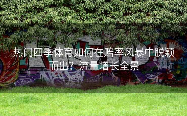 热门四季体育如何在赔率风暴中脱颖而出？流量增长全景