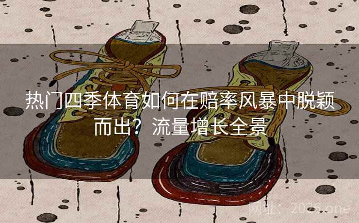 热门四季体育如何在赔率风暴中脱颖而出?流量增长全景 热门四季体育如何在赔率风暴中脱颖而出?流量增长全景