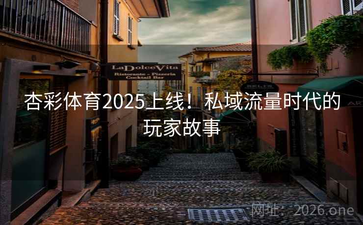 杏彩体育2025上线!私域流量时代的玩家故事 杏彩体育2025上线!私域流量时代的玩家故事