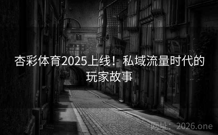 杏彩体育2025上线！私域流量时代的玩家故事