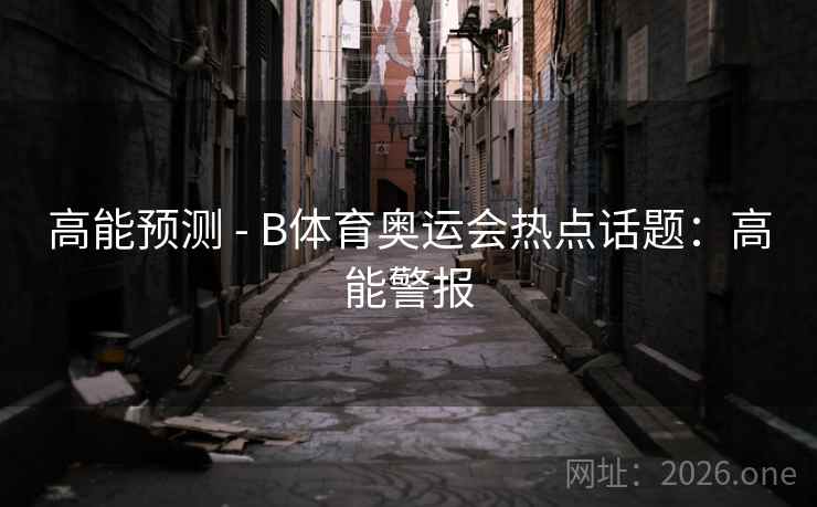 高能预测 - B体育奥运会热点话题:高能警报 高能预测 - B体育奥运会热点话题:高能警报