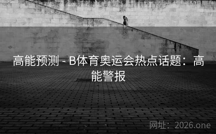 高能预测 - B体育奥运会热点话题：高能警报