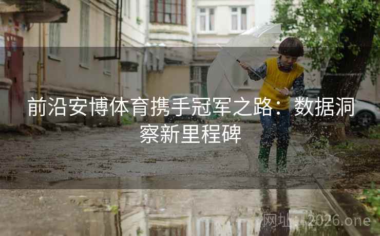 前沿安博体育携手冠军之路:数据洞察新里程碑 前沿安博体育携手冠军之路:数据洞察新里程碑