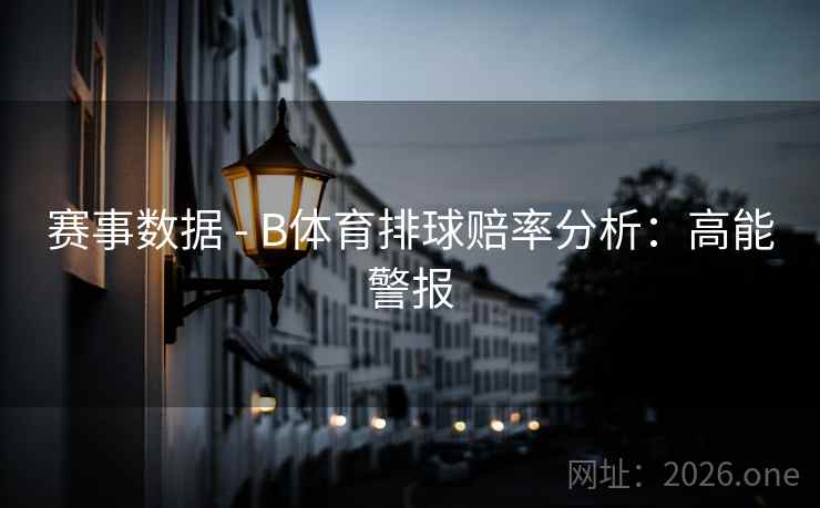 赛事数据 - B体育排球赔率分析:高能警报 赛事数据 - B体育排球赔率分析:高能警报