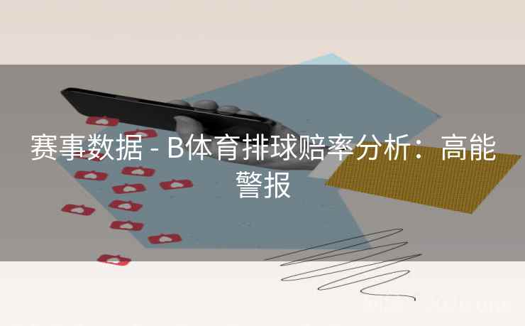 赛事数据 - B体育排球赔率分析：高能警报