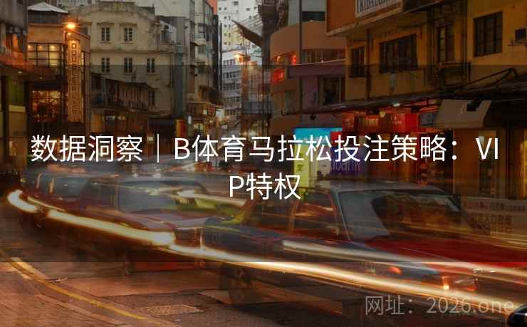 数据洞察｜B体育马拉松投注策略：VIP特权