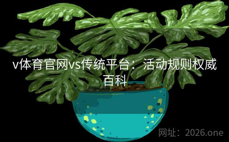 v体育官网vs传统平台：活动规则权威百科