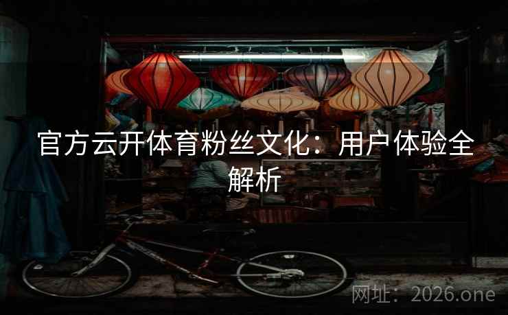 官方云开体育粉丝文化：用户体验全解析