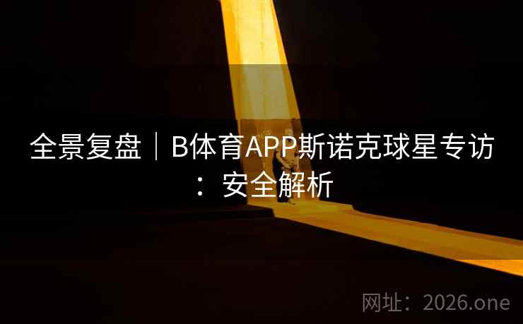 全景复盘｜B体育APP斯诺克球星专访：安全解析