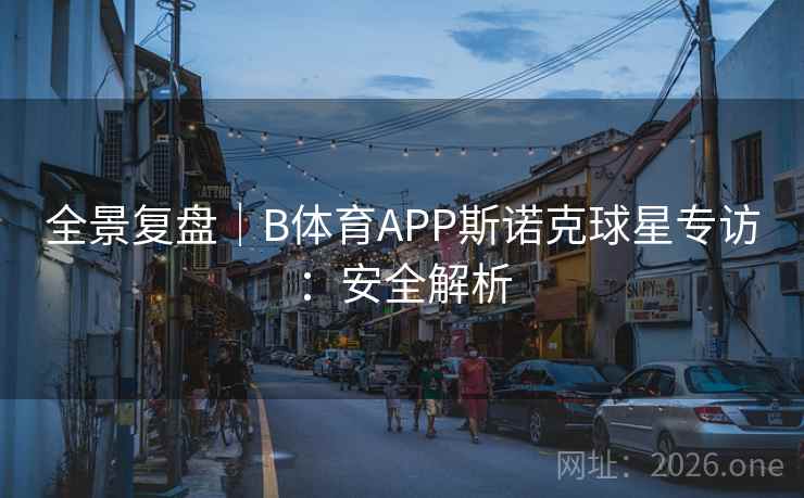 全景复盘|B体育APP斯诺克球星专访:安全解析 全景复盘|B体育APP斯诺克球星专访:安全解析