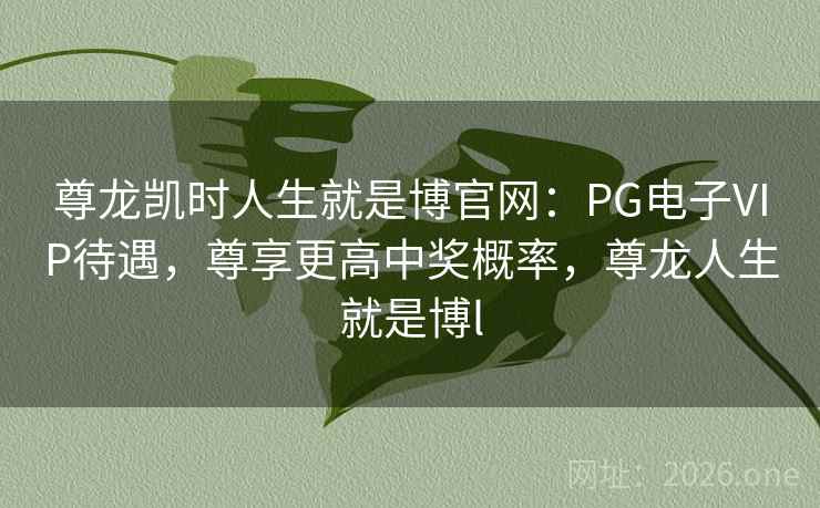尊龙凯时人生就是博官网:PG电子VIP待遇,尊享更高中奖概率,尊龙人生就是博l 尊龙凯时人生就是博官网:PG电子VIP待遇,尊享更高中奖概率,尊龙人生就是博l