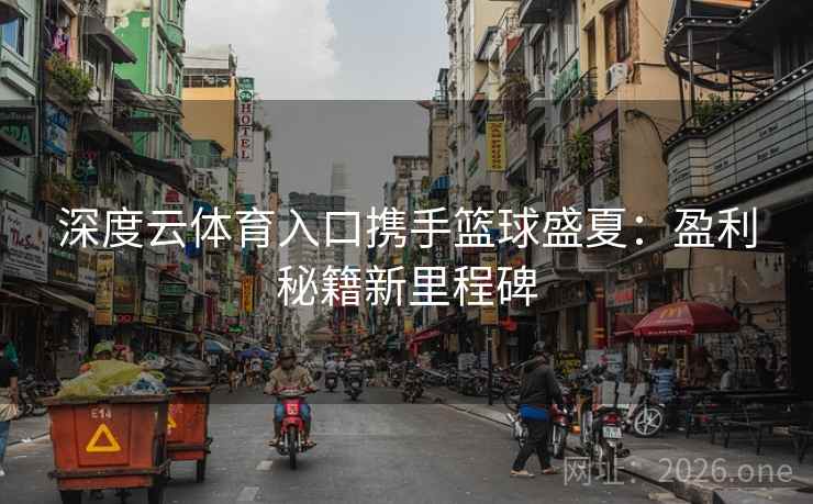 深度云体育入口携手篮球盛夏：盈利秘籍新里程碑