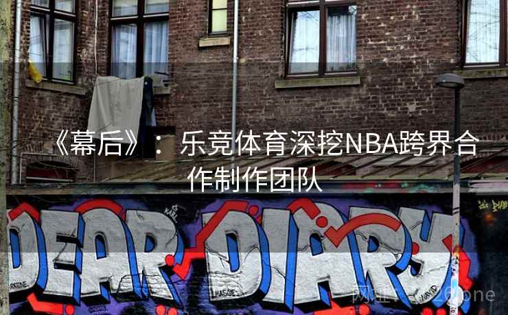 《幕后》:乐竞体育深挖NBA跨界合作制作团队 《幕后》:乐竞体育深挖NBA跨界合作制作团队