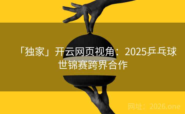 「独家」开云网页视角：2025乒乓球世锦赛跨界合作