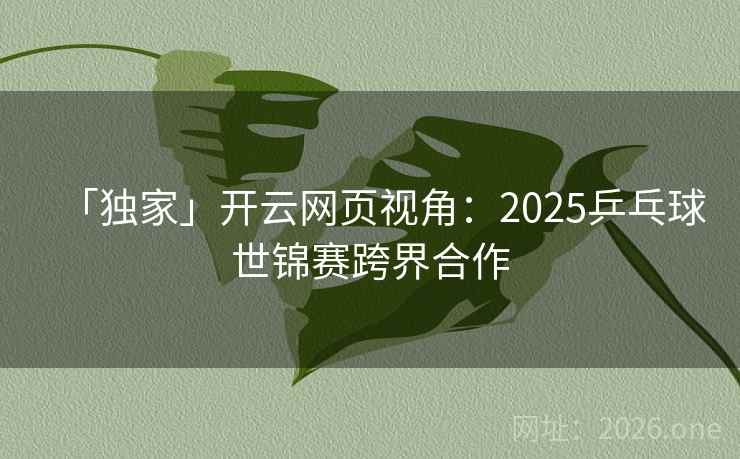 「独家」开云网页视角：2025乒乓球世锦赛跨界合作