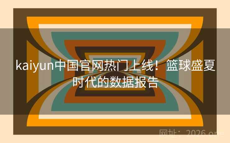 kaiyun中国官网热门上线!篮球盛夏时代的数据报告 kaiyun中国官网热门上线!篮球盛夏时代的数据报告