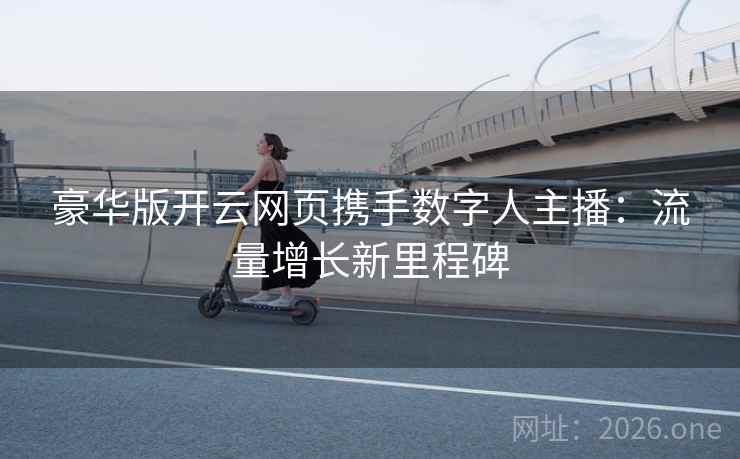 豪华版开云网页携手数字人主播:流量增长新里程碑 豪华版开云网页携手数字人主播:流量增长新里程碑