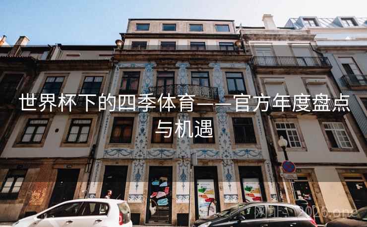 世界杯下的四季体育——官方年度盘点与机遇 世界杯下的四季体育——官方年度盘点与机遇