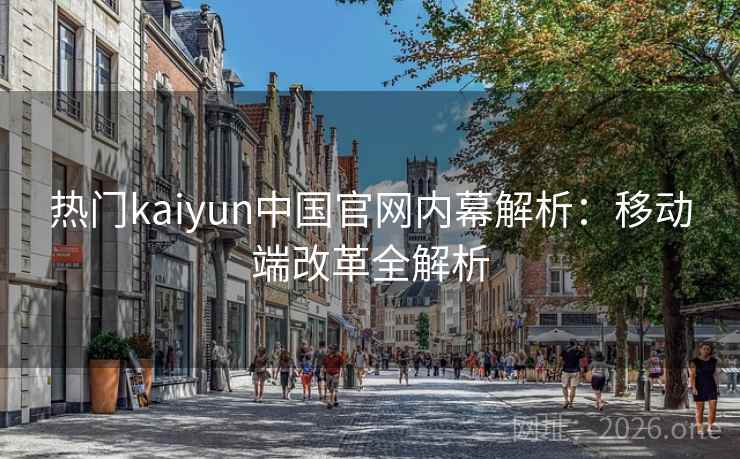 热门kaiyun中国官网内幕解析:移动端改革全解析 热门kaiyun中国官网内幕解析:移动端改革全解析