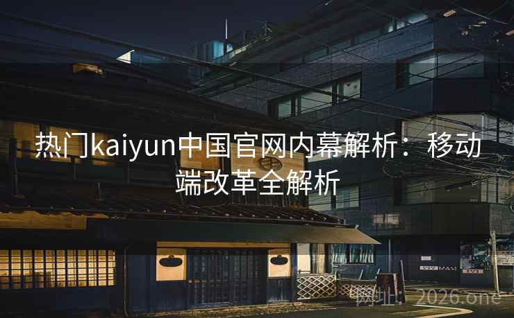 热门kaiyun中国官网内幕解析:移动端改革全解析 热门kaiyun中国官网内幕解析:移动端改革全解析