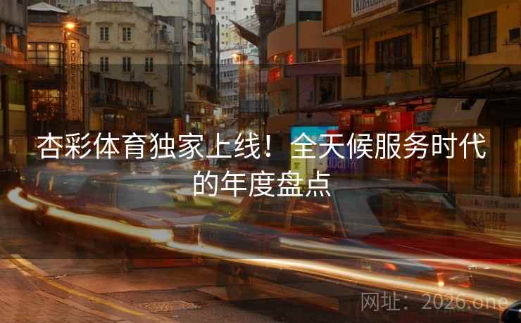 杏彩体育独家上线！全天候服务时代的年度盘点