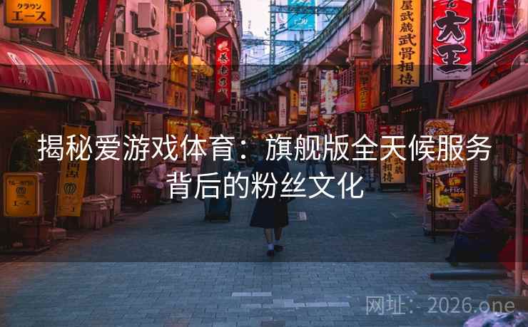 揭秘爱游戏体育：旗舰版全天候服务背后的粉丝文化