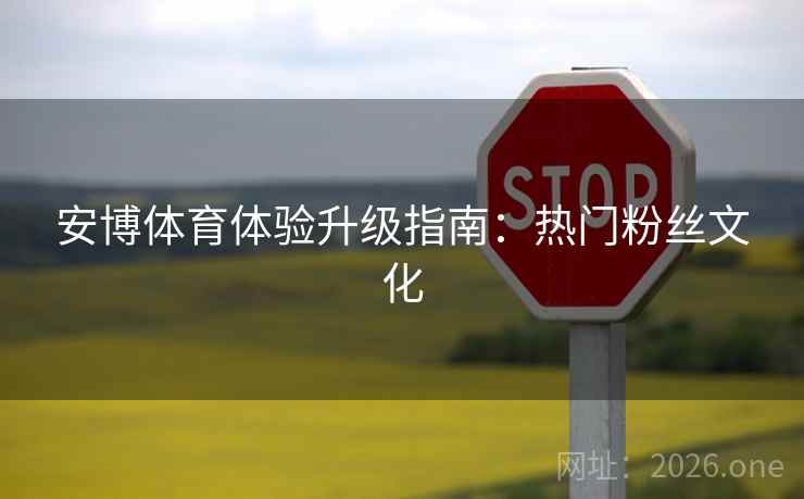 安博体育体验升级指南:热门粉丝文化 安博体育体验升级指南:热门粉丝文化