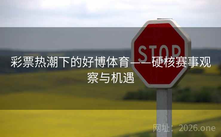 彩票热潮下的好博体育——硬核赛事观察与机遇 彩票热潮下的好博体育——硬核赛事观察与机遇
