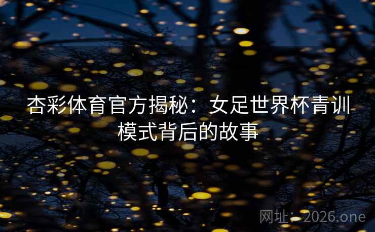 杏彩体育官方揭秘:女足世界杯青训模式背后的故事 杏彩体育官方揭秘:女足世界杯青训模式背后的故事