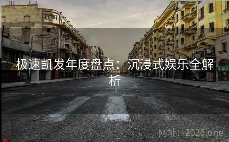 极速凯发年度盘点:沉浸式娱乐全解析 极速凯发年度盘点:沉浸式娱乐全解析