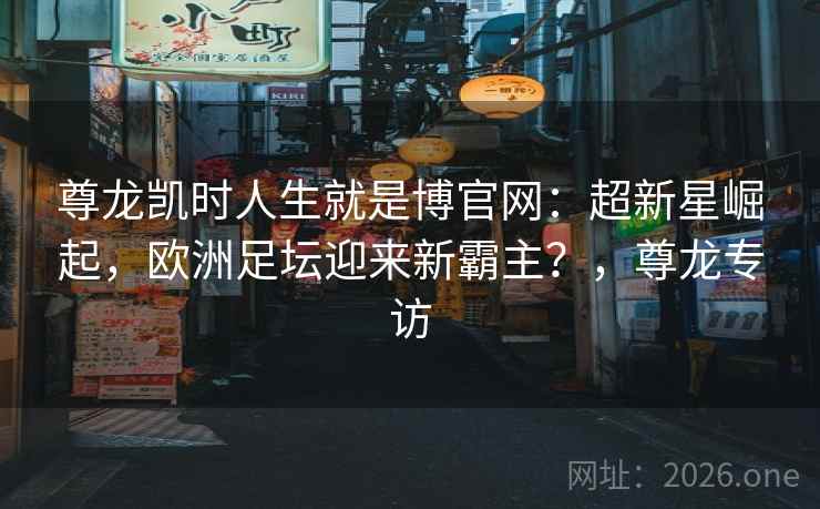 尊龙凯时人生就是博官网:超新星崛起,欧洲足坛迎来新霸主?,尊龙专访 尊龙凯时人生就是博官网:超新星崛起,欧洲足坛迎来新霸主?,尊龙专访