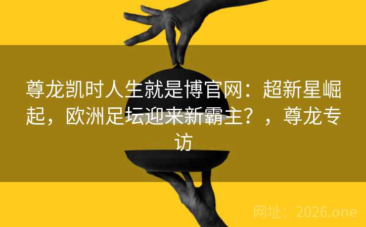 尊龙凯时人生就是博官网:超新星崛起,欧洲足坛迎来新霸主?,尊龙专访 尊龙凯时人生就是博官网:超新星崛起,欧洲足坛迎来新霸主?,尊龙专访