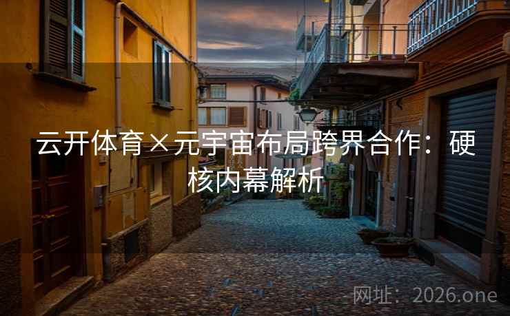 云开体育×元宇宙布局跨界合作:硬核内幕解析 云开体育×元宇宙布局跨界合作:硬核内幕解析