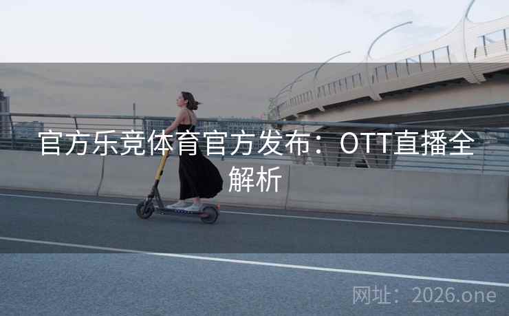官方乐竞体育官方发布:OTT直播全解析 官方乐竞体育官方发布:OTT直播全解析