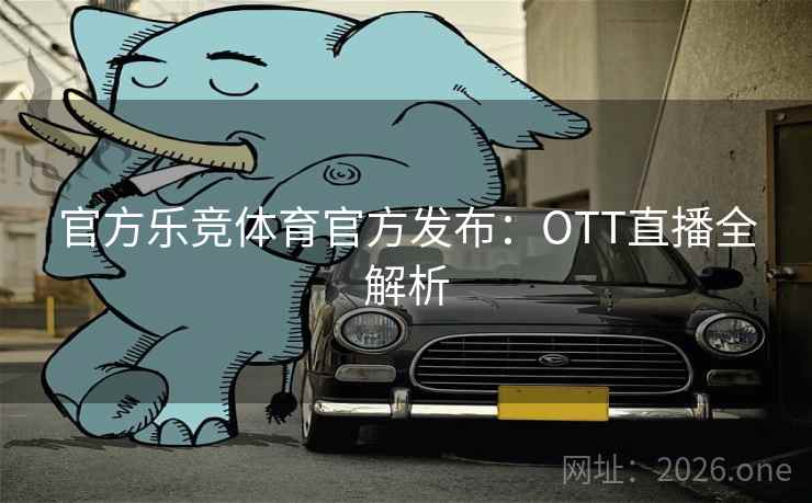 官方乐竞体育官方发布:OTT直播全解析 官方乐竞体育官方发布:OTT直播全解析