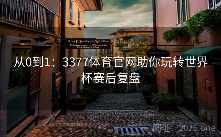 从0到1:3377体育官网助你玩转世界杯赛后复盘 从0到1:3377体育官网助你玩转世界杯赛后复盘