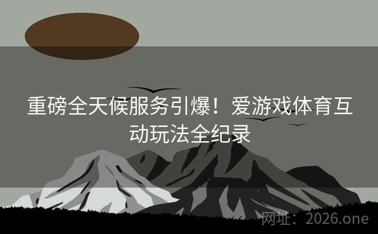 重磅全天候服务引爆！爱游戏体育互动玩法全纪录