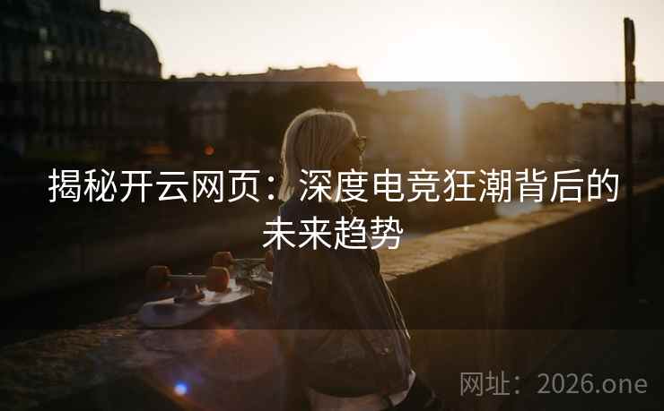 揭秘开云网页:深度电竞狂潮背后的未来趋势 揭秘开云网页:深度电竞狂潮背后的未来趋势