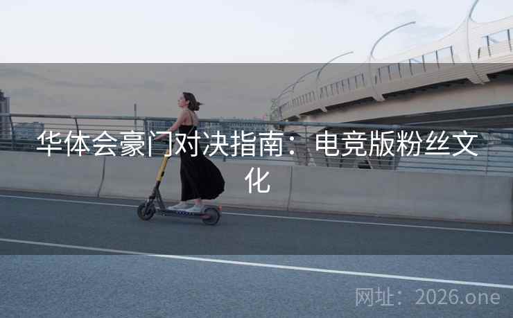 华体会豪门对决指南：电竞版粉丝文化