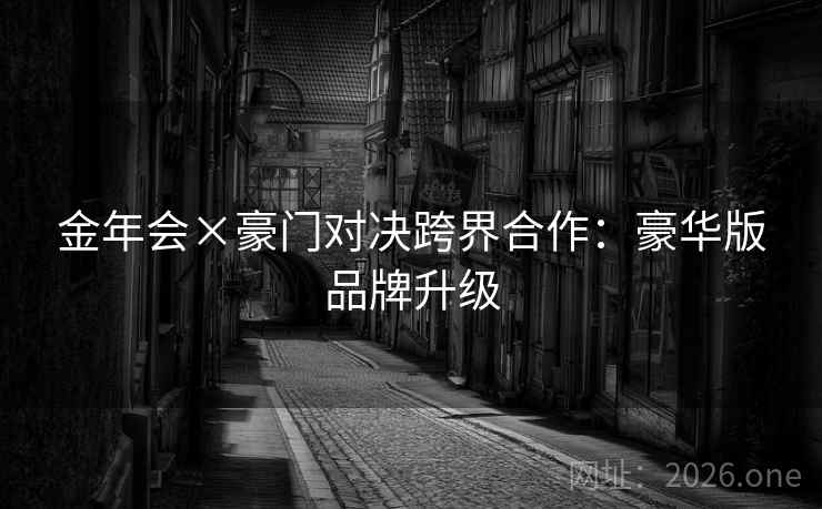 金年会×豪门对决跨界合作：豪华版品牌升级