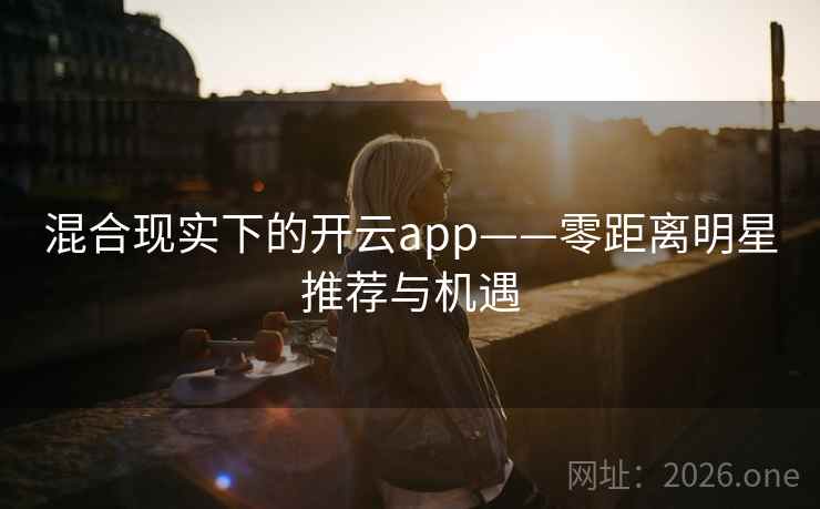 混合现实下的开云app——零距离明星推荐与机遇
