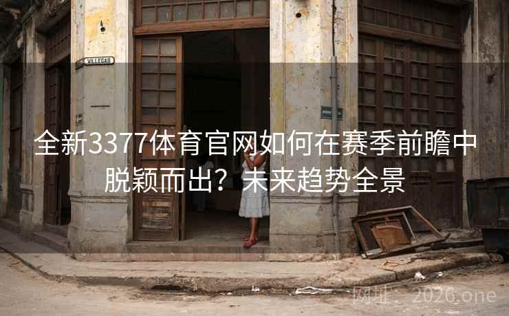 全新3377体育官网如何在赛季前瞻中脱颖而出？未来趋势全景