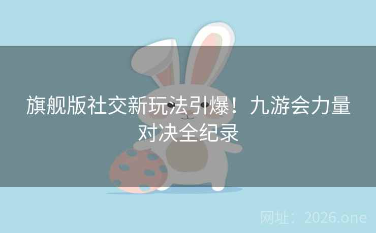 旗舰版社交新玩法引爆！九游会力量对决全纪录