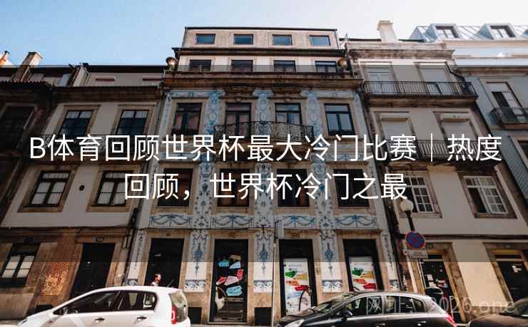 B体育回顾世界杯最大冷门比赛|热度回顾,世界杯冷门之最 B体育回顾世界杯最大冷门比赛|热度回顾,世界杯冷门之最