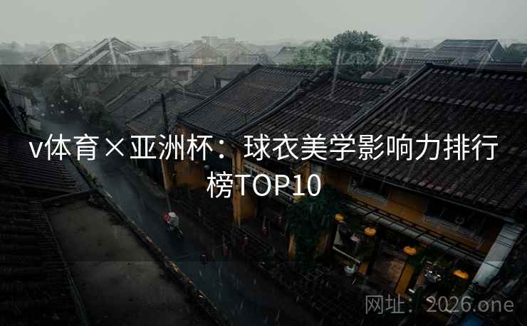 v体育×亚洲杯：球衣美学影响力排行榜TOP10