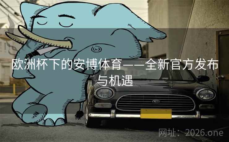 欧洲杯下的安博体育——全新官方发布与机遇