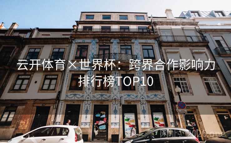 云开体育×世界杯:跨界合作影响力排行榜TOP10 云开体育×世界杯:跨界合作影响力排行榜TOP10