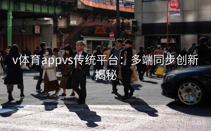 v体育appvs传统平台:多端同步创新揭秘 v体育appvs传统平台:多端同步创新揭秘
