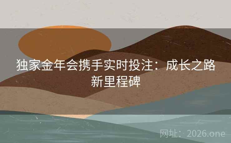 独家金年会携手实时投注：成长之路新里程碑